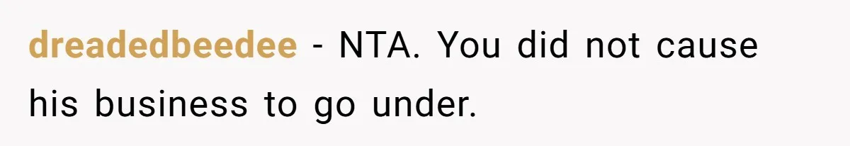 dreadedbeedee − NTA. You did not cause his business to go under.