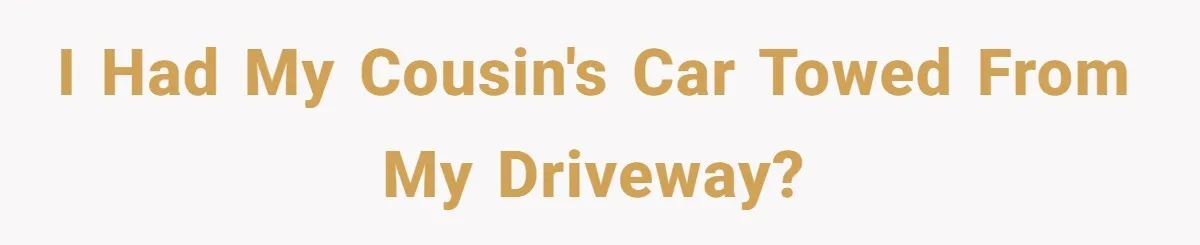 I had my cousin's car towed from my driveway?