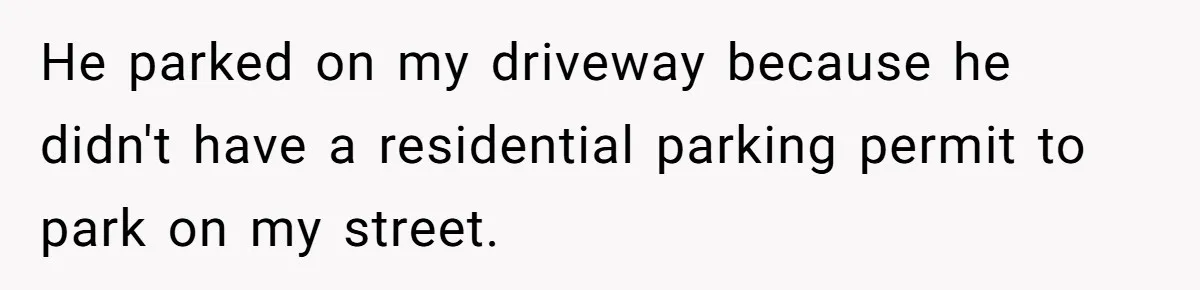 He parked on my driveway because he didn't have a residential parking permit to park on my street.