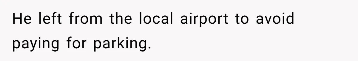 He left from the local airport to avoid paying for parking.