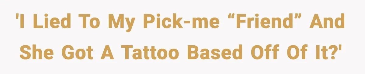 'I lied to my pick-me “friend” and she got a tattoo based off of it?'