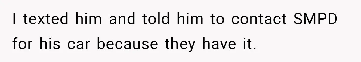 I texted him and told him to contact SMPD for his car because they have it.