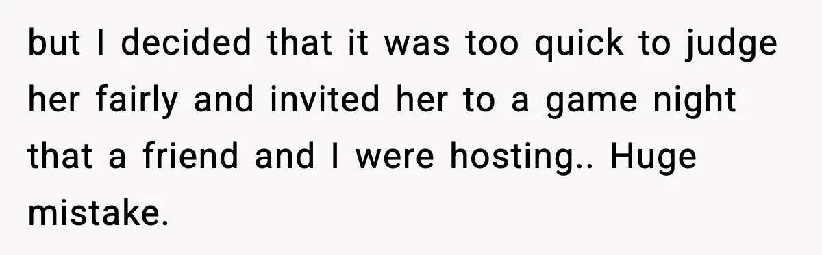 but I decided that it was too quick to judge her fairly and invited her to a game night that a friend and I were hosting.. Huge mistake.
