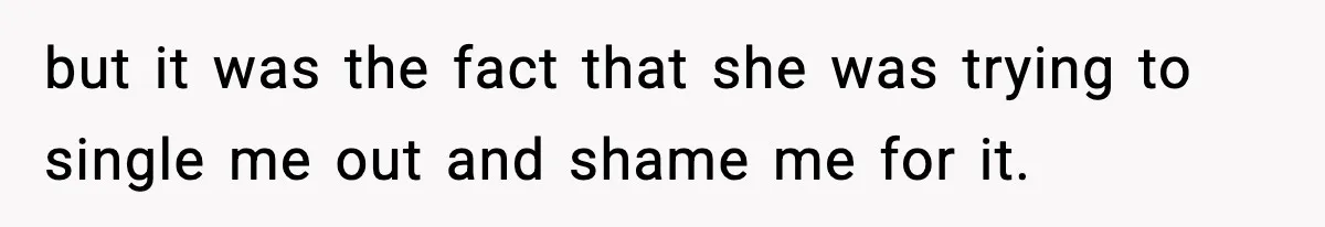 but it was the fact that she was trying to single me out and shame me for it.