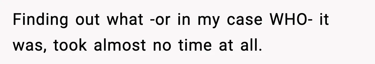Finding out what -or in my case WHO- it was, took almost no time at all.