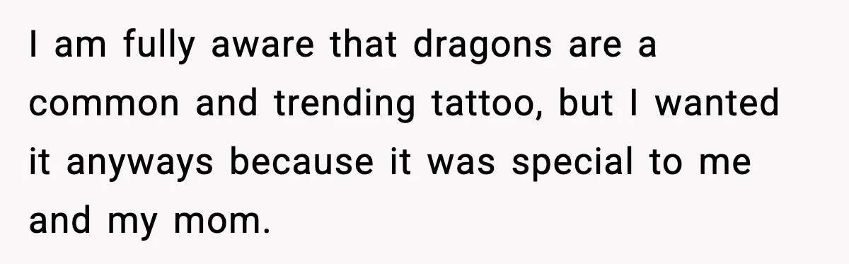 I am fully aware that dragons are a common and trending tattoo, but I wanted it anyways because it was special to me and my mom.