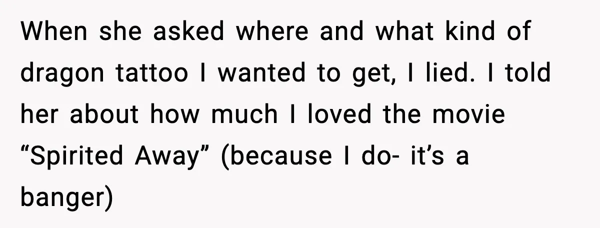 When she asked where and what kind of dragon tattoo I wanted to get, I lied. I told her about how much I loved the movie “Spirited Away” (because I...