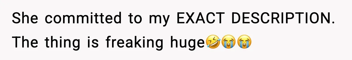 She committed to my EXACT DESCRIPTION. The thing is freaking huge🤣😭😭