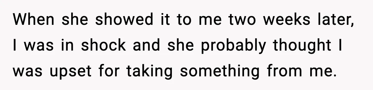 When she showed it to me two weeks later, I was in shock and she probably thought I was upset for taking something from me.