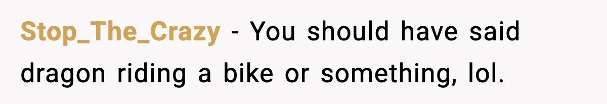 Stop_The_Crazy - You should have said dragon riding a bike or something, lol.