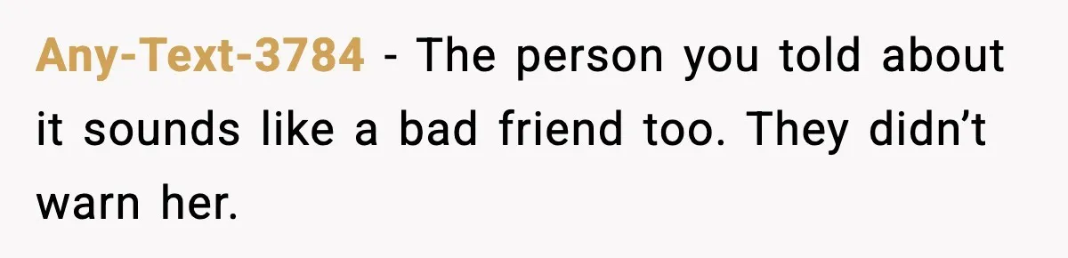 Any-Text-3784 - The person you told about it sounds like a bad friend too. They didn’t warn her.