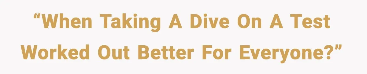 “When taking a dive on a test worked out better for everyone?”