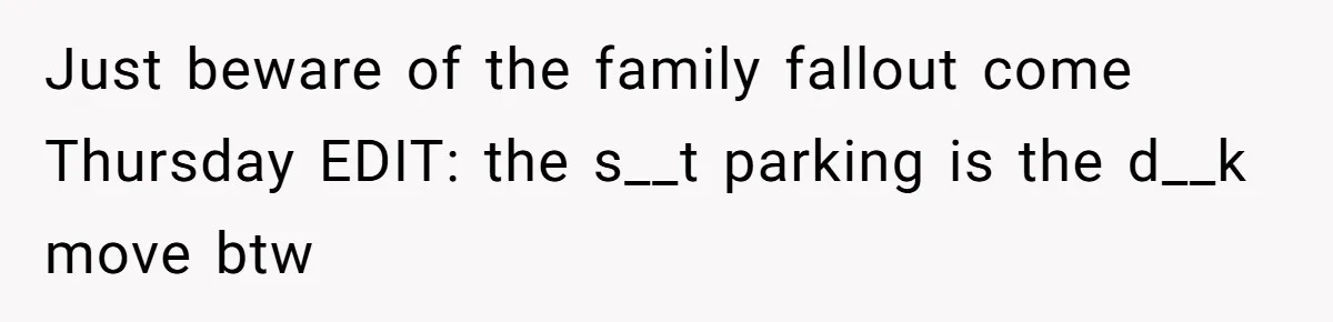 Just beware of the family fallout come Thursday EDIT: the s__t parking is the d__k move btw