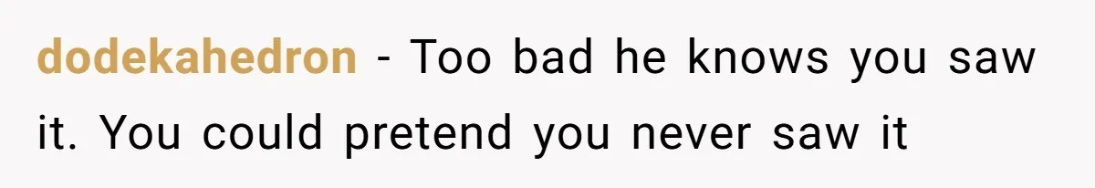 dodekahedron − Too bad he knows you saw it. You could pretend you never saw it
