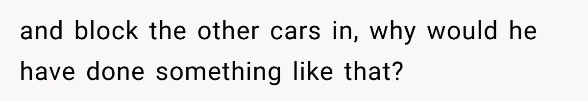and block the other cars in, why would he have done something like that?