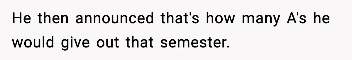 He then announced that's how many A's he would give out that semester.