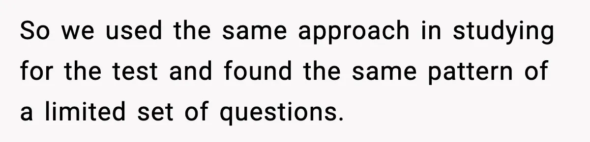 So we used the same approach in studying for the test and found the same pattern of a limited set of questions.