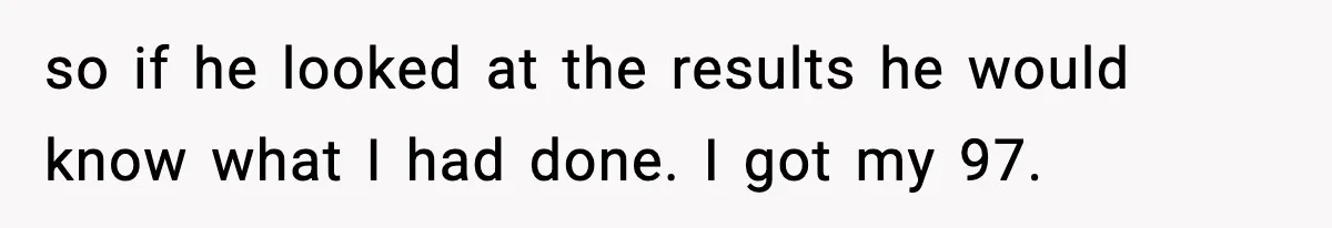 so if he looked at the results he would know what I had done. I got my 97.