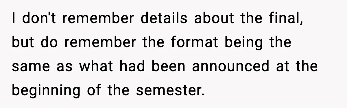 I don't remember details about the final, but do remember the format being the same as what had been announced at the beginning of the semester.