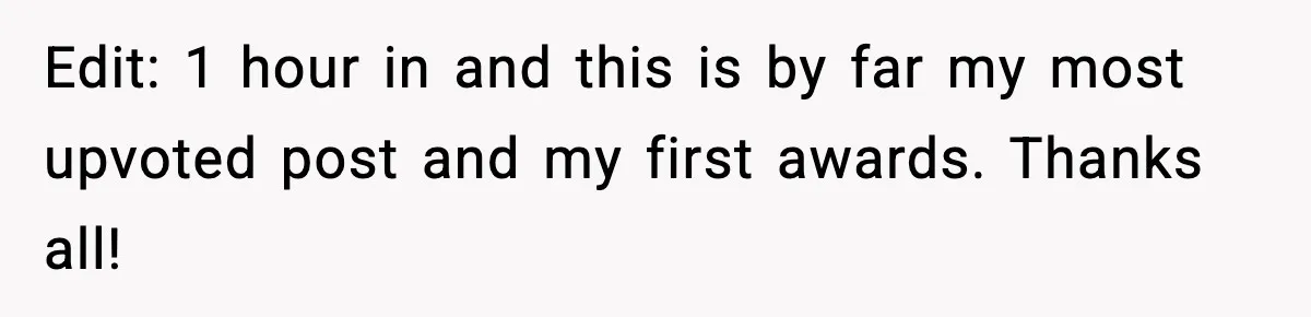 Edit: 1 hour in and this is by far my most upvoted post and my first awards. Thanks all!