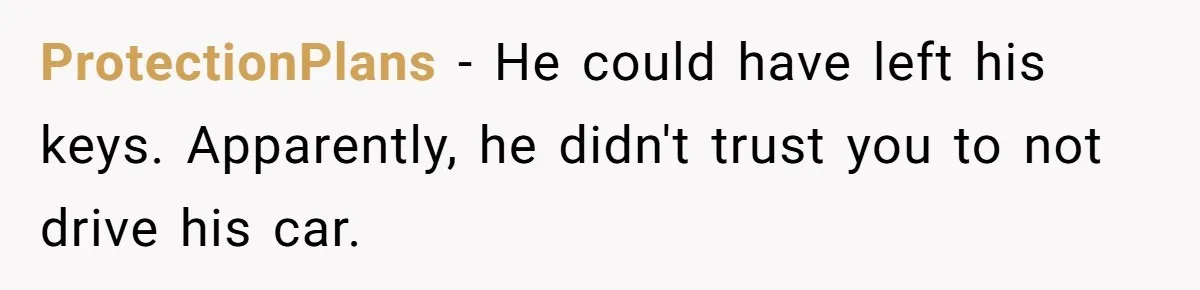 ProtectionPlans − He could have left his keys. Apparently, he didn't trust you to not drive his car.