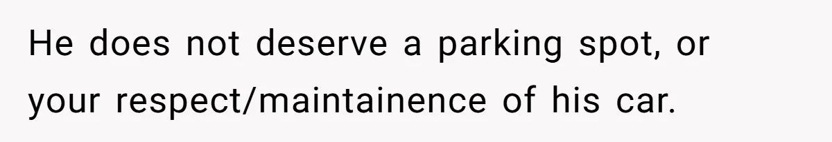 He does not deserve a parking spot, or your respect/maintainence of his car.