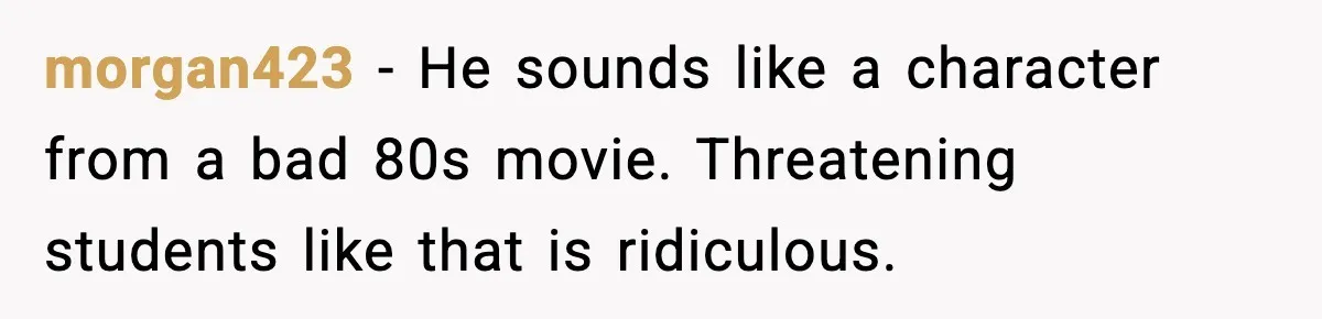 morgan423 - He sounds like a character from a bad 80s movie. Threatening students like that is ridiculous.