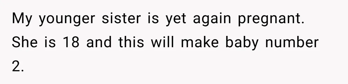 My younger sister is yet again pregnant. She is 18 and this will make baby number 2.