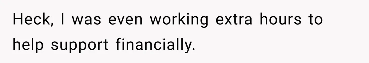Heck, I was even working extra hours to help support financially.