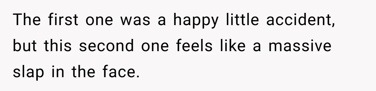 The first one was a happy little accident, but this second one feels like a massive slap in the face.