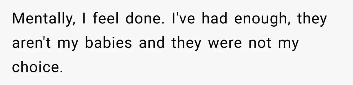 Mentally, I feel done. I've had enough, they aren't my babies and they were not my choice.