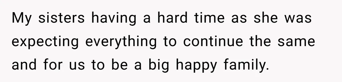 My sisters having a hard time as she was expecting everything to continue the same and for us to be a big happy family.