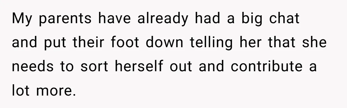 My parents have already had a big chat and put their foot down telling her that she needs to sort herself out and contribute a lot more.