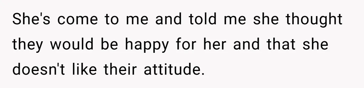 She's come to me and told me she thought they would be happy for her and that she doesn't like their attitude.
