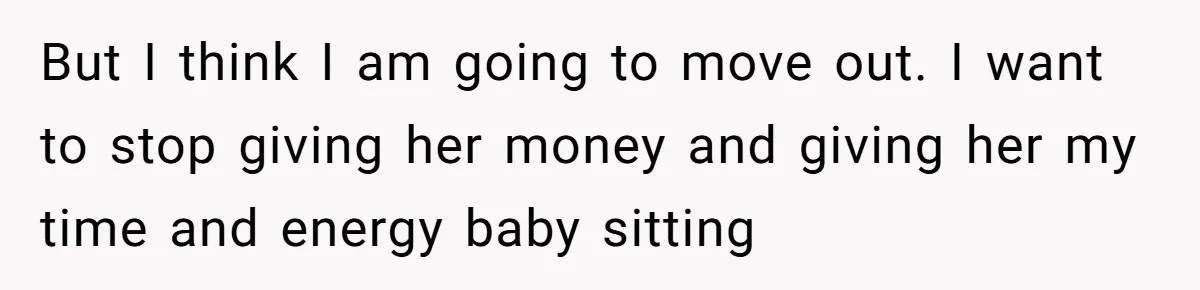 But I think I am going to move out. I want to stop giving her money and giving her my time and energy baby sitting