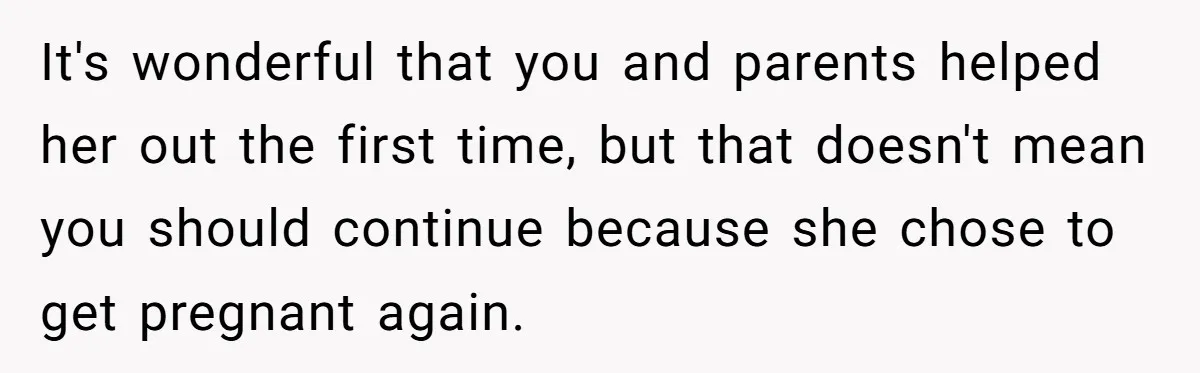 It's wonderful that you and parents helped her out the first time, but that doesn't mean you should continue because she chose to get pregnant again.