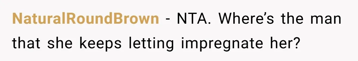 NaturalRoundBrown − NTA. Where’s the man that she keeps letting impregnate her?