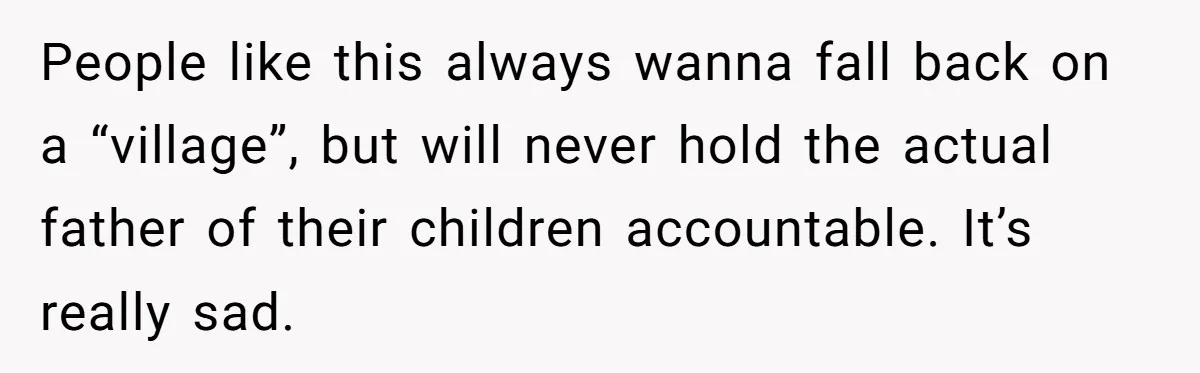 People like this always wanna fall back on a “village”, but will never hold the actual father of their children accountable. It’s really sad.