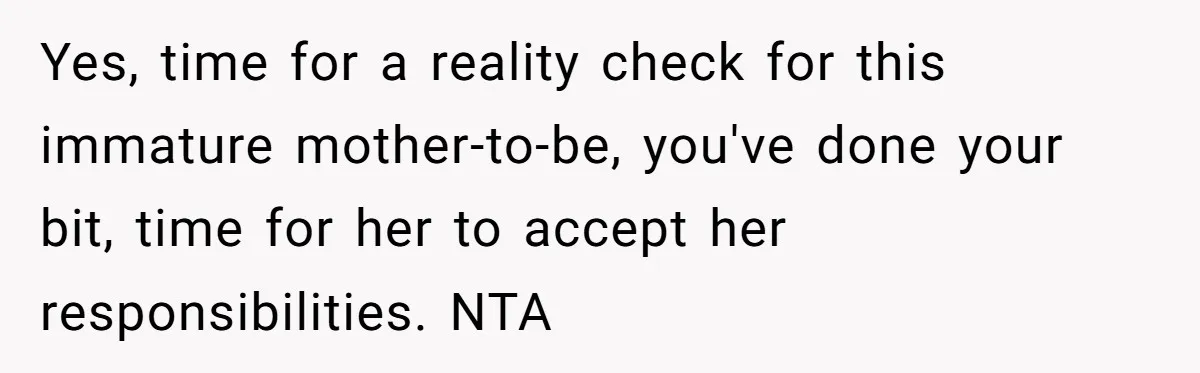 Yes, time for a reality check for this immature mother-to-be, you've done your bit, time for her to accept her responsibilities. NTA