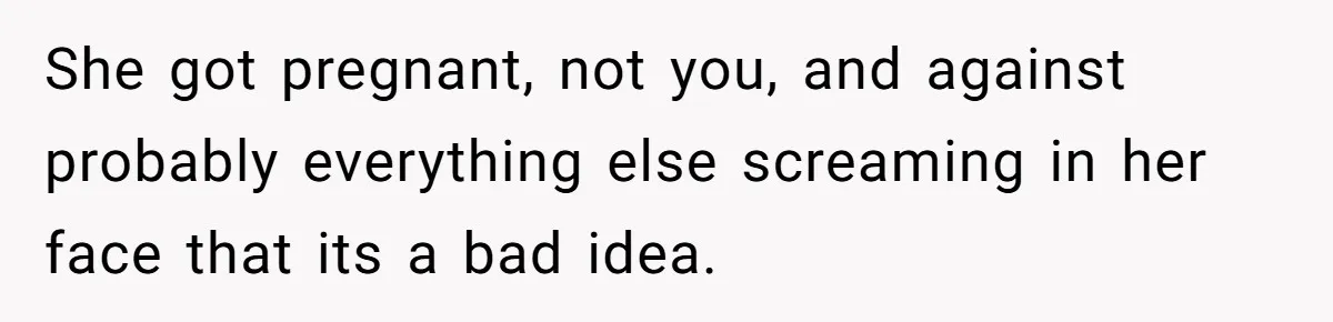 She got pregnant, not you, and against probably everything else screaming in her face that its a bad idea.