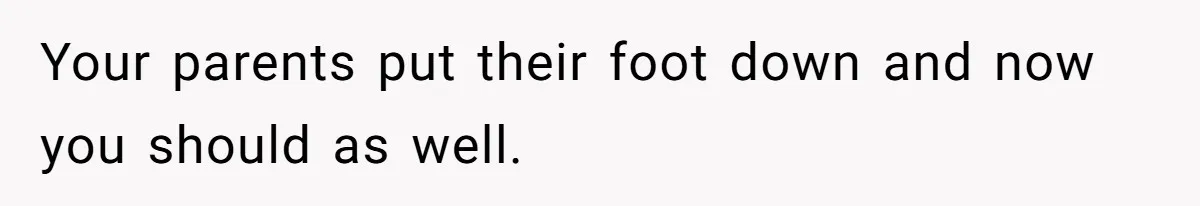 Your parents put their foot down and now you should as well.