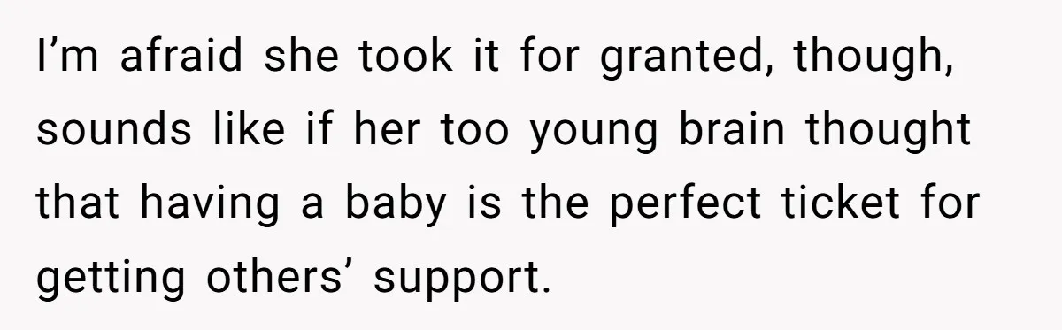 I’m afraid she took it for granted, though, sounds like if her too young brain thought that having a baby is the perfect ticket for getting others’ support.