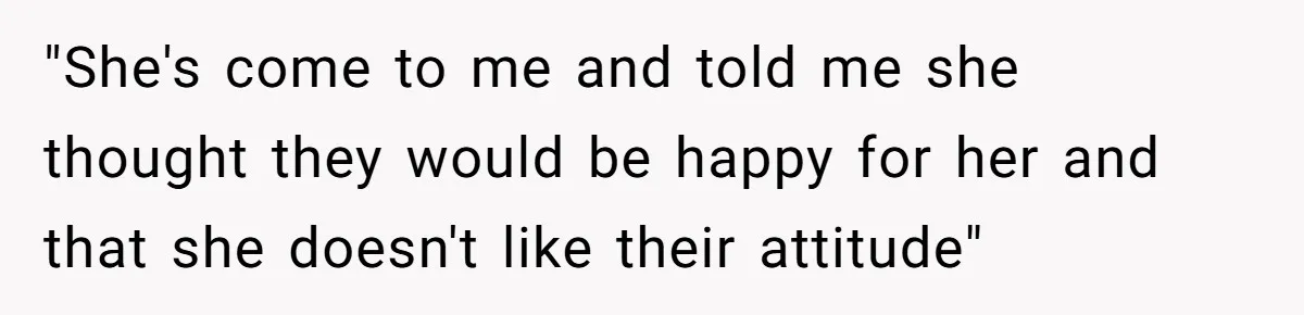 "She's come to me and told me she thought they would be happy for her and that she doesn't like their attitude"