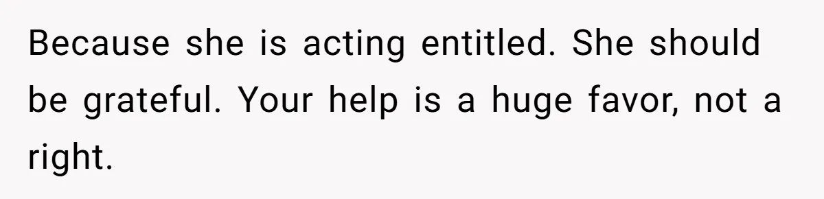 Because she is acting entitled. She should be grateful. Your help is a huge favor, not a right.
