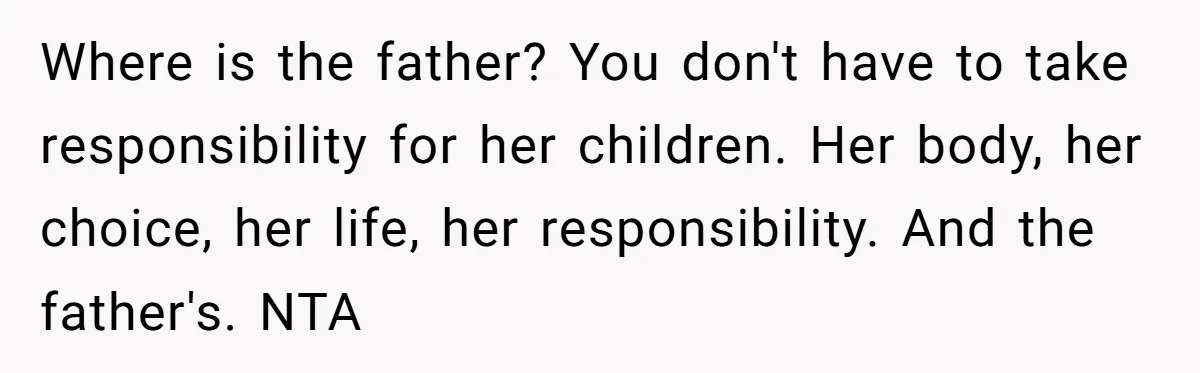 Where is the father? You don't have to take responsibility for her children. Her body, her choice, her life, her responsibility. And the father's. NTA