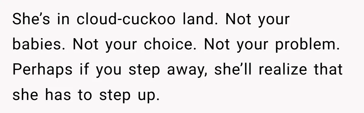 She’s in cloud-cuckoo land. Not your babies. Not your choice. Not your problem. Perhaps if you step away, she’ll realize that she has to step up.
