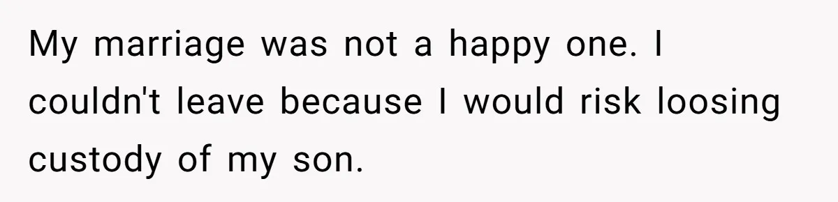 My marriage was not a happy one. I couldn't leave because I would risk loosing custody of my son.