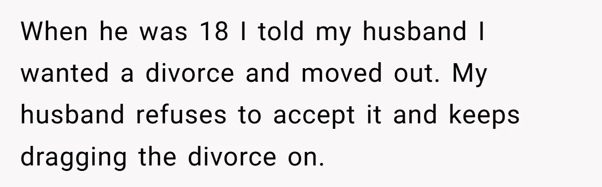 When he was 18 I told my husband I wanted a divorce and moved out. My husband refuses to accept it and keeps dragging the divorce on.
