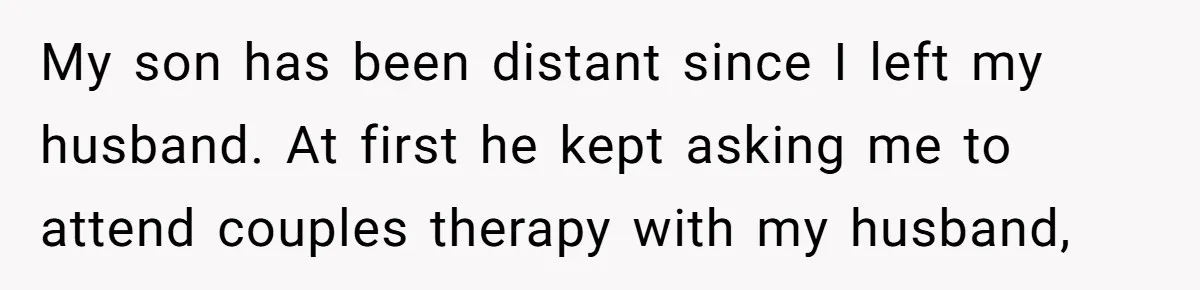 My son has been distant since I left my husband. At first he kept asking me to attend couples therapy with my husband,