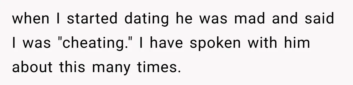 when I started dating he was mad and said I was "cheating." I have spoken with him about this many times.